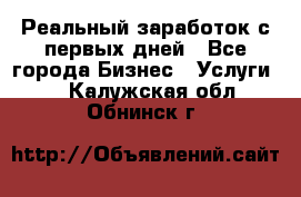 Реальный заработок с первых дней - Все города Бизнес » Услуги   . Калужская обл.,Обнинск г.